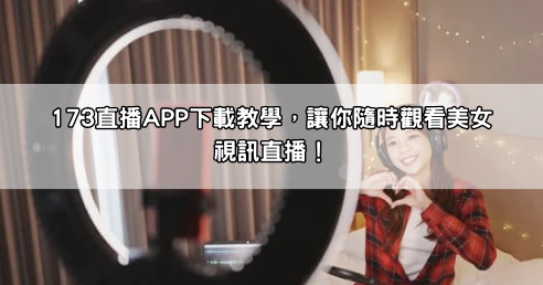 173直播APP下載教學，讓你隨時觀看美女視訊直播！